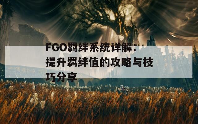 FGO羁绊系统详解：提升羁绊值的攻略与技巧分享