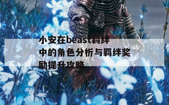 小安在beast羁绊中的角色分析与羁绊奖励提升攻略