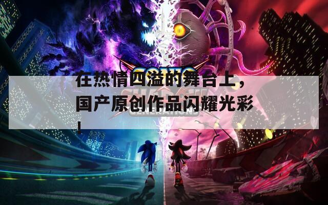 在热情四溢的舞台上，国产原创作品闪耀光彩！