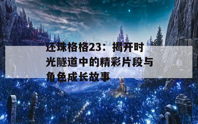 还珠格格23：揭开时光隧道中的精彩片段与角色成长故事