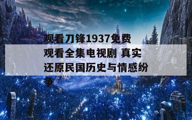 观看刀锋1937免费观看全集电视剧 真实还原民国历史与情感纷争