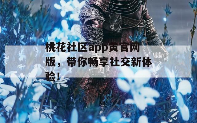 桃花社区app黄官网版，带你畅享社交新体验！