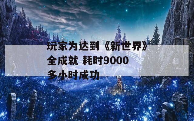 玩家为达到《新世界》全成就 耗时9000多小时成功