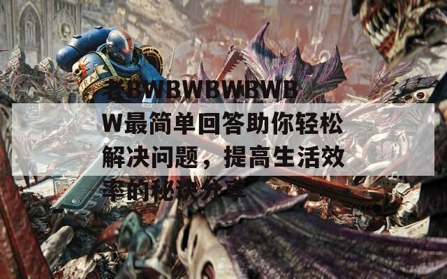 老BWBWBWBWBW最简单回答助你轻松解决问题，提高生活效率的秘诀分享