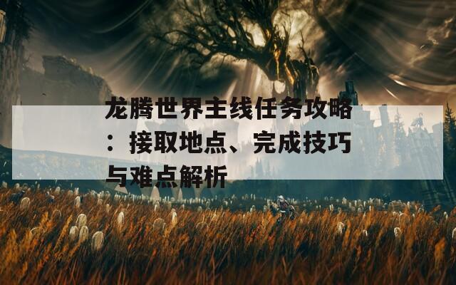 龙腾世界主线任务攻略：接取地点、完成技巧与难点解析