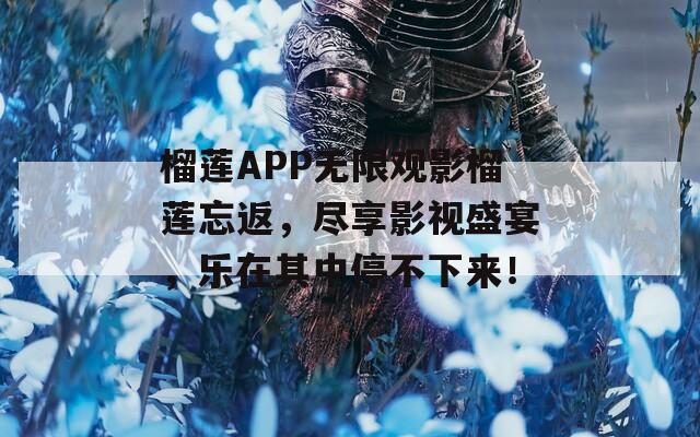 榴莲APP无限观影榴莲忘返，尽享影视盛宴，乐在其中停不下来！