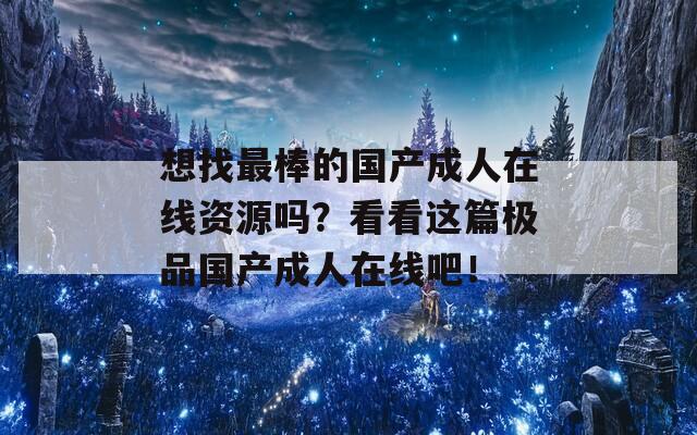 想找最棒的国产成人在线资源吗？看看这篇极品国产成人在线吧！