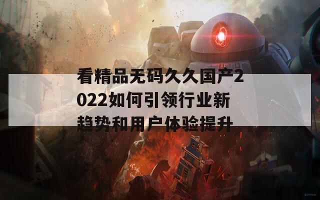 看精品无码久久国产2022如何引领行业新趋势和用户体验提升