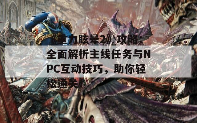 《重力眩晕2》攻略：全面解析主线任务与NPC互动技巧，助你轻松通关！