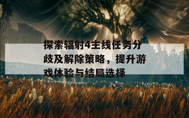 探索辐射4主线任务分歧及解除策略，提升游戏体验与结局选择