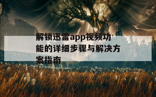 解锁迅雷app视频功能的详细步骤与解决方案指南