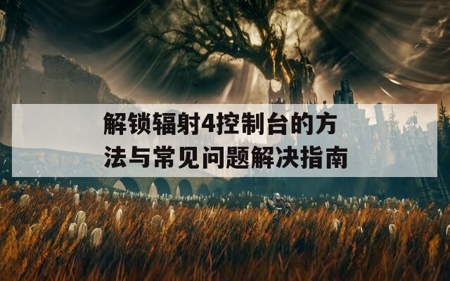 解锁辐射4控制台的方法与常见问题解决指南