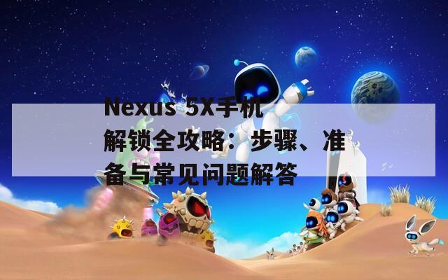 Nexus 5X手机解锁全攻略：步骤、准备与常见问题解答