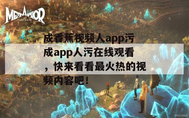 成香蕉视频人app污成app人污在线观看，快来看看最火热的视频内容吧！