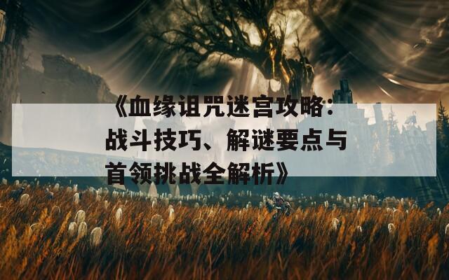 《血缘诅咒迷宫攻略：战斗技巧、解谜要点与首领挑战全解析》