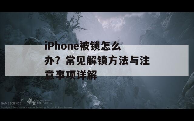 iPhone被锁怎么办？常见解锁方法与注意事项详解