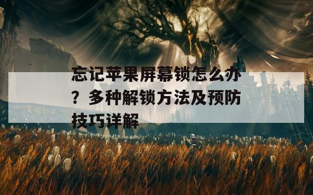 忘记苹果屏幕锁怎么办？多种解锁方法及预防技巧详解