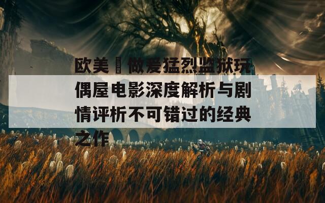 欧美巜做爰猛烈监狱玩偶屋电影深度解析与剧情评析不可错过的经典之作