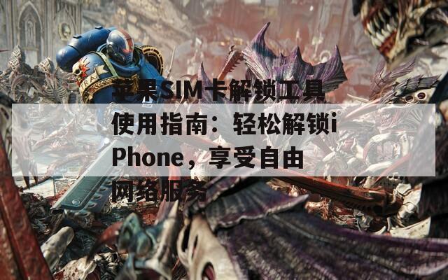 苹果SIM卡解锁工具使用指南：轻松解锁iPhone，享受自由网络服务