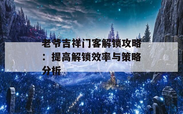 老爷吉祥门客解锁攻略：提高解锁效率与策略分析