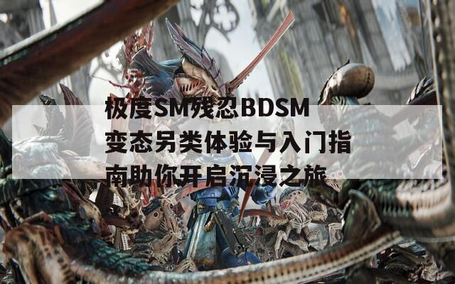 极度SM残忍BDSM变态另类体验与入门指南助你开启沉浸之旅