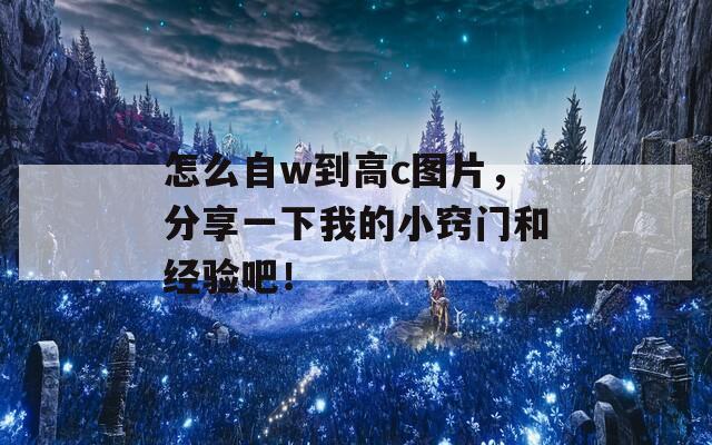 怎么自w到高c图片，分享一下我的小窍门和经验吧！