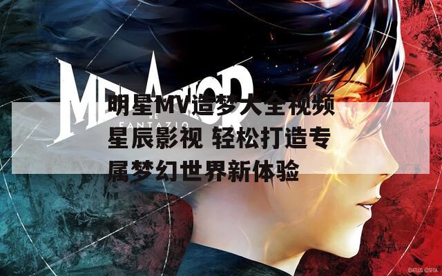 明星MV造梦大全视频星辰影视 轻松打造专属梦幻世界新体验