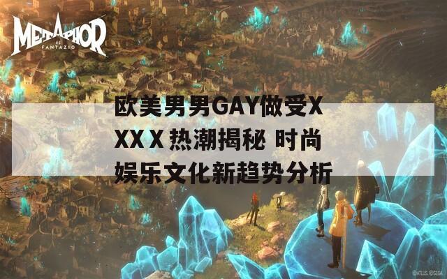 欧美男男GAY做受XXXⅩ热潮揭秘 时尚娱乐文化新趋势分析