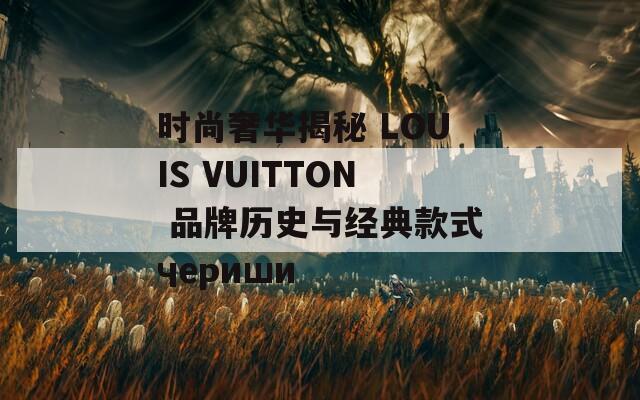 时尚奢华揭秘 LOUIS VUITTON 品牌历史与经典款式чериши