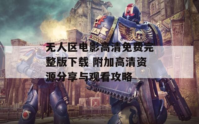 无人区电影高清免费完整版下载 附加高清资源分享与观看攻略