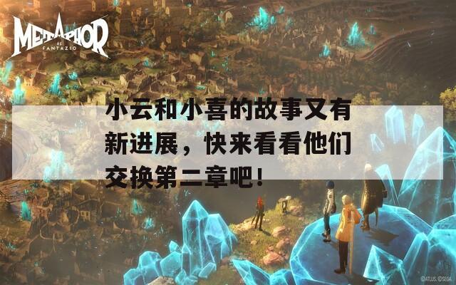 小云和小喜的故事又有新进展，快来看看他们交换第二章吧！