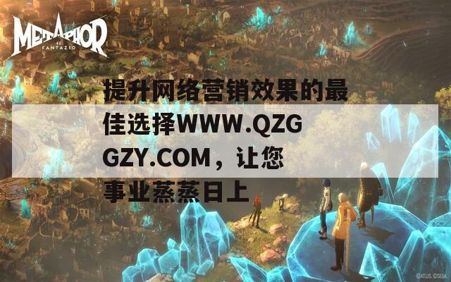 提升网络营销效果的最佳选择WWW.QZGGZY.COM，让您事业蒸蒸日上