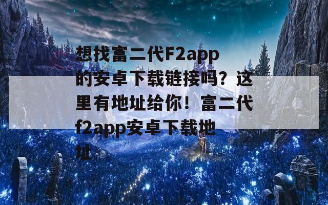 想找富二代F2app的安卓下载链接吗？这里有地址给你！富二代f2app安卓下载地址