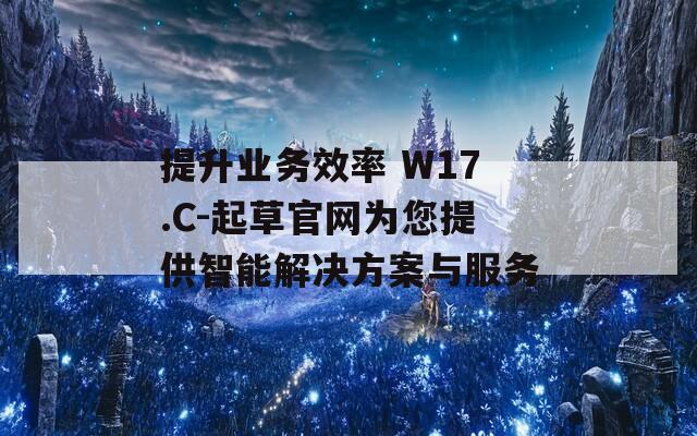 提升业务效率 W17.C-起草官网为您提供智能解决方案与服务