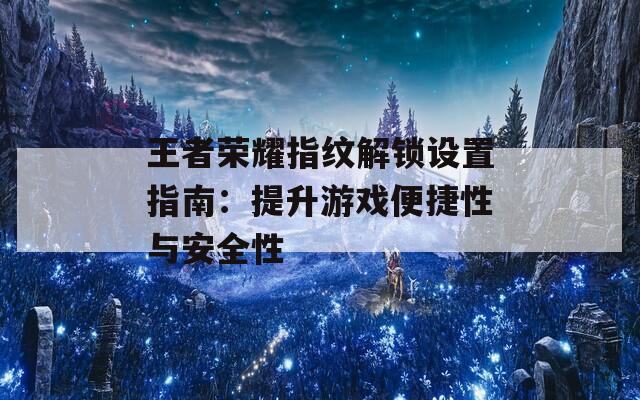 王者荣耀指纹解锁设置指南：提升游戏便捷性与安全性