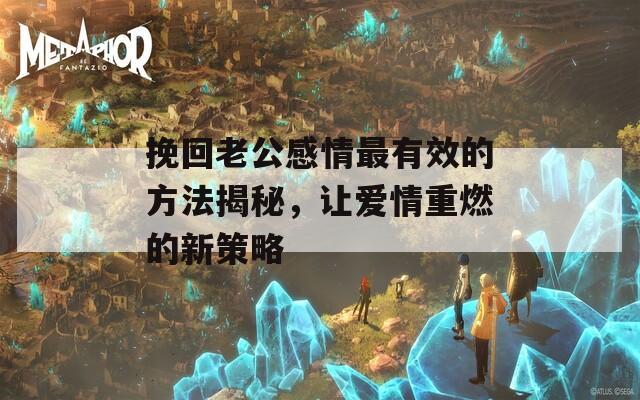 挽回老公感情最有效的方法揭秘，让爱情重燃的新策略