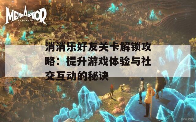 消消乐好友关卡解锁攻略：提升游戏体验与社交互动的秘诀