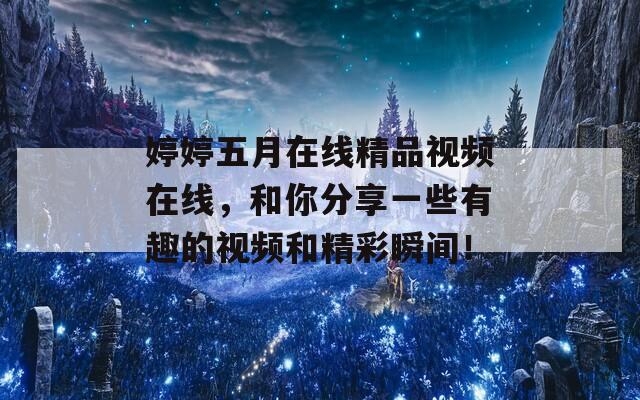 婷婷五月在线精品视频在线，和你分享一些有趣的视频和精彩瞬间！