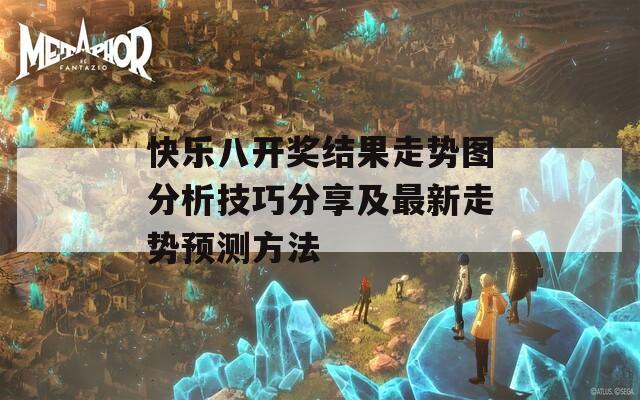 快乐八开奖结果走势图分析技巧分享及最新走势预测方法