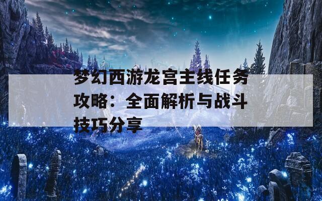 梦幻西游龙宫主线任务攻略：全面解析与战斗技巧分享