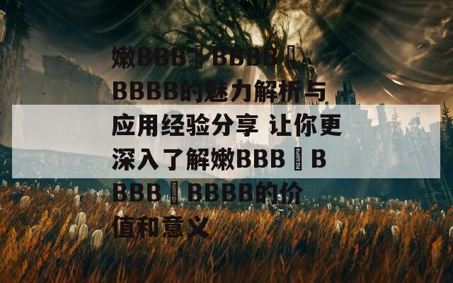 嫩BBB槡BBBB槡BBBB的魅力解析与应用经验分享 让你更深入了解嫩BBB槡BBBB槡BBBB的价值和意义