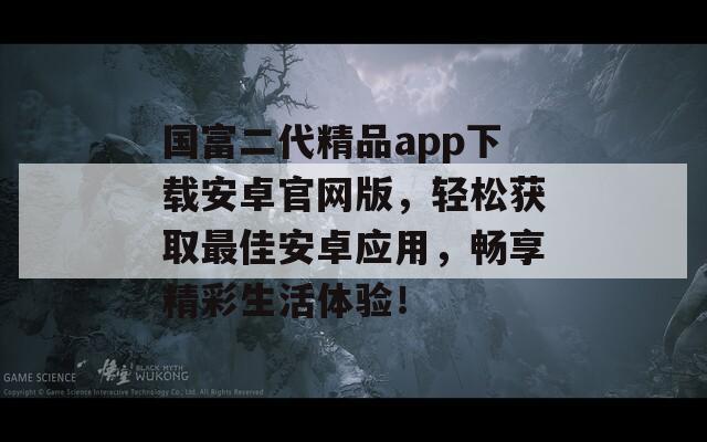 国富二代精品app下载安卓官网版，轻松获取最佳安卓应用，畅享精彩生活体验！