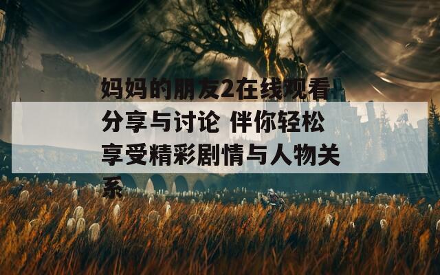 妈妈的朋友2在线观看分享与讨论 伴你轻松享受精彩剧情与人物关系