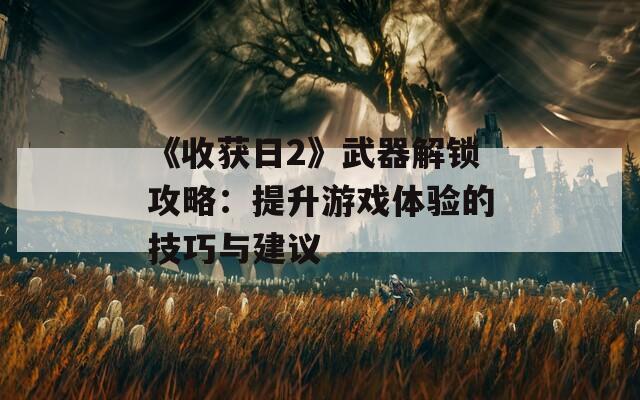 《收获日2》武器解锁攻略：提升游戏体验的技巧与建议