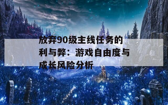 放弃90级主线任务的利与弊：游戏自由度与成长风险分析