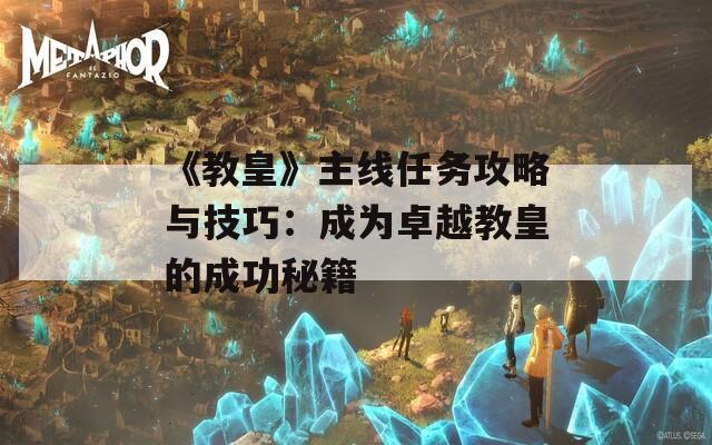 《教皇》主线任务攻略与技巧：成为卓越教皇的成功秘籍