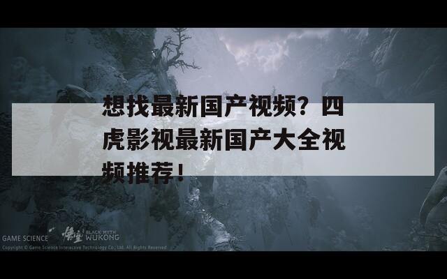 想找最新国产视频？四虎影视最新国产大全视频推荐！