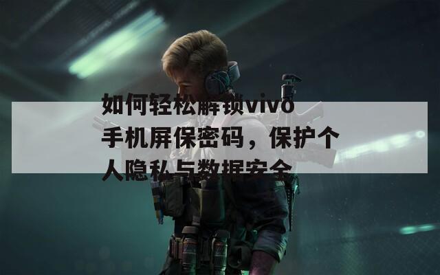 如何轻松解锁vivo手机屏保密码，保护个人隐私与数据安全