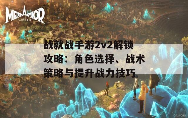 战就战手游2v2解锁攻略：角色选择、战术策略与提升战力技巧