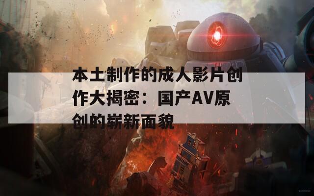 本土制作的成人影片创作大揭密：国产AV原创的崭新面貌